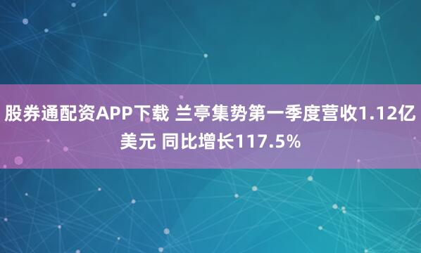 股券通配资APP下载 兰亭集势第一季度营收1.12亿美元 同比增长117.5%