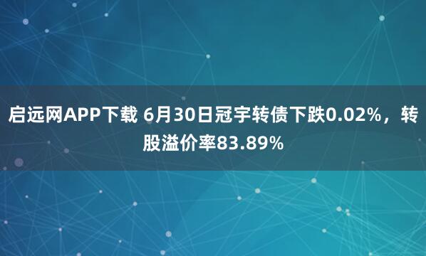 启远网APP下载 6月30日冠宇转债下跌0.02%，转股溢价率83.89%