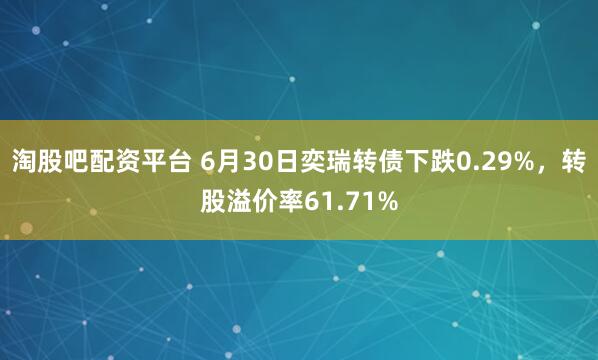 淘股吧配资平台 6月30日奕瑞转债下跌0.29%，转股溢价率61.71%