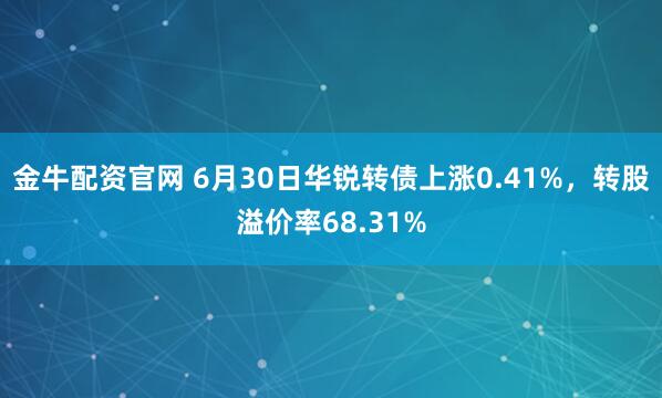金牛配资官网 6月30日华锐转债上涨0.41%，转股溢价率68.31%