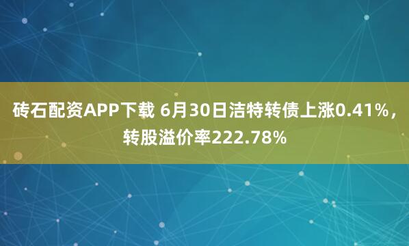 砖石配资APP下载 6月30日洁特转债上涨0.41%，转股溢价率222.78%