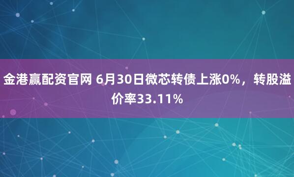 金港赢配资官网 6月30日微芯转债上涨0%，转股溢价率33.11%
