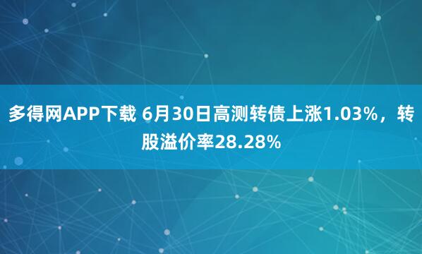 多得网APP下载 6月30日高测转债上涨1.03%，转股溢价率28.28%