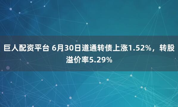 巨人配资平台 6月30日道通转债上涨1.52%，转股溢价率5.29%
