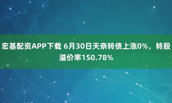 宏基配资APP下载 6月30日天奈转债上涨0%，转股溢价率150.78%