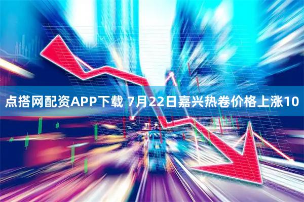 点搭网配资APP下载 7月22日嘉兴热卷价格上涨10