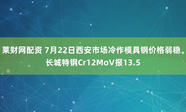 莱财网配资 7月22日西安市场冷作模具钢价格弱稳。长城特钢Cr12MoV报13.5