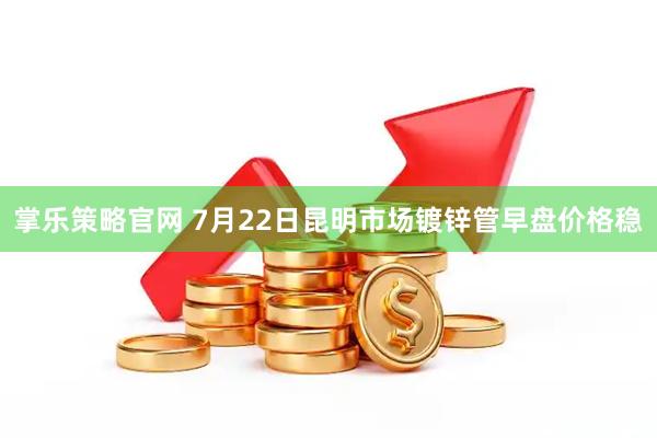 掌乐策略官网 7月22日昆明市场镀锌管早盘价格稳