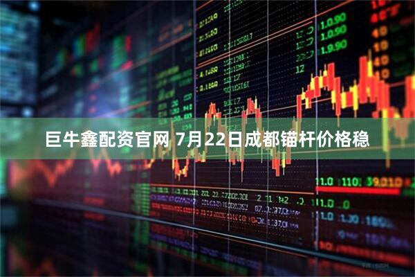 巨牛鑫配资官网 7月22日成都锚杆价格稳