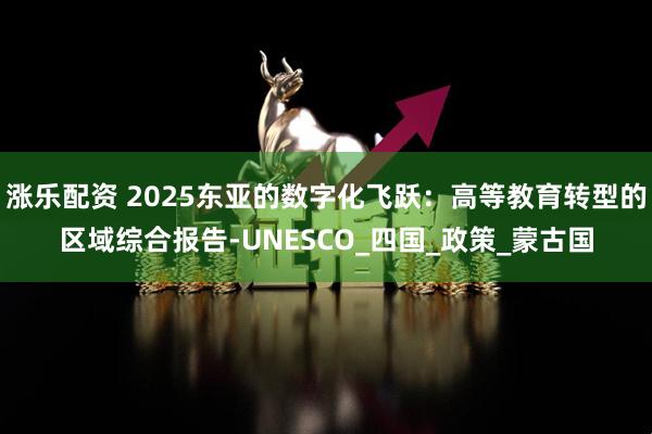 涨乐配资 2025东亚的数字化飞跃：高等教育转型的区域综合报告-UNESCO_四国_政策_蒙古国