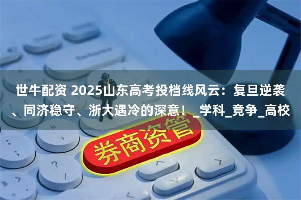 世牛配资 2025山东高考投档线风云：复旦逆袭、同济稳守、浙大遇冷的深意！_学科_竞争_高校