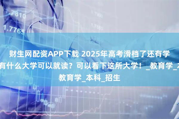 财生网配资APP下载 2025年高考滑档了还有学校上吗？有什么大学可以就读？可以看下这所大学！_教育学_本科_招生