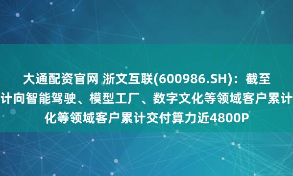 大通配资官网 浙文互联(600986.SH)：截至2025年4月，已累计向智能驾驶、模型工厂、数字文化等领域客户累计交付算力近4800P