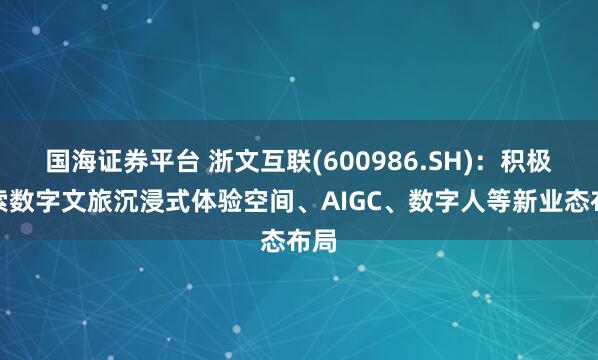 国海证券平台 浙文互联(600986.SH)：积极探索数字文旅沉浸式体验空间、AIGC、数字人等新业态布局