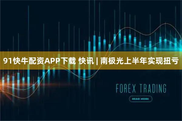 91快牛配资APP下载 快讯 | 南极光上半年实现扭亏