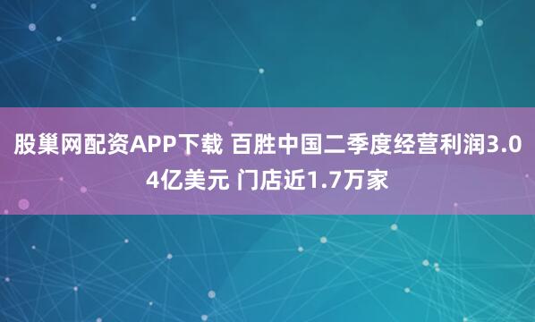 股巢网配资APP下载 百胜中国二季度经营利润3.04亿美元 门店近1.7万家