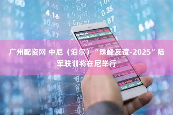 广州配资网 中尼（泊尔）“珠峰友谊-2025”陆军联训将在尼举行