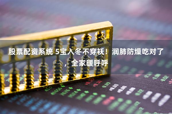 股票配资系统 5宝入冬不穿袄！润肺防燥吃对了，全家暖呼呼