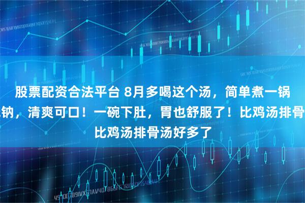 股票配资合法平台 8月多喝这个汤，简单煮一锅，高钾低钠，清爽可口！一碗下肚，胃也舒服了！比鸡汤排骨汤好多了