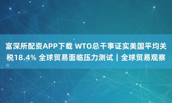 富深所配资APP下载 WTO总干事证实美国平均关税18.4% 全球贸易面临压力测试|全球贸易观察