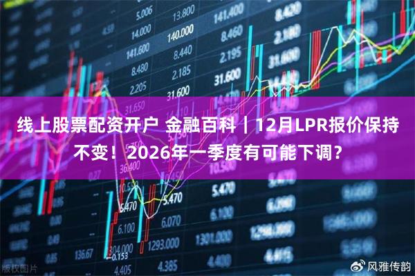 线上股票配资开户 金融百科｜12月LPR报价保持不变！2026年一季度有可能下调？