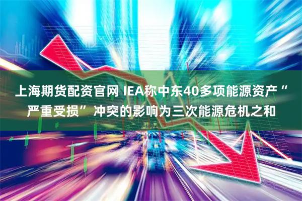 上海期货配资官网 IEA称中东40多项能源资产“严重受损” 冲突的影响为三次能源危机之和