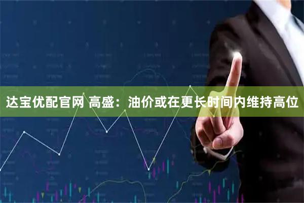 达宝优配官网 高盛：油价或在更长时间内维持高位