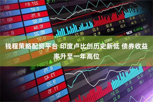 钱程策略配资平台 印度卢比创历史新低 债券收益率升至一年高位