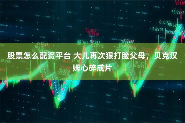 股票怎么配资平台 大儿再次狠打脸父母,贝克汉姆心碎成片