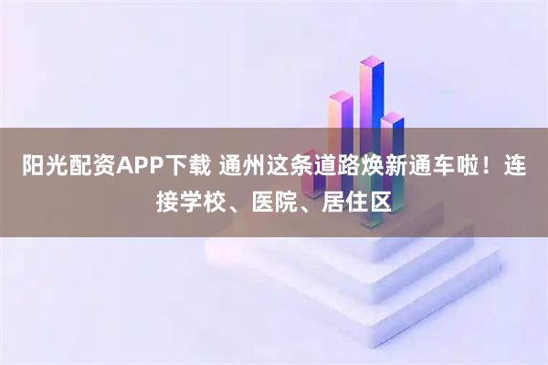 阳光配资APP下载 通州这条道路焕新通车啦！连接学校、医院、居住区