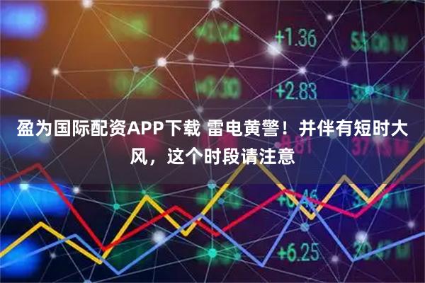 盈为国际配资APP下载 雷电黄警！并伴有短时大风，这个时段请注意