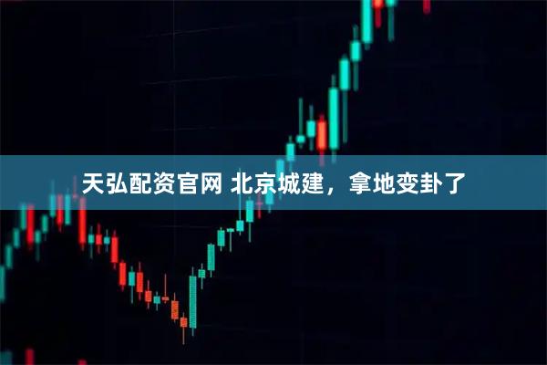 天弘配资官网 北京城建，拿地变卦了